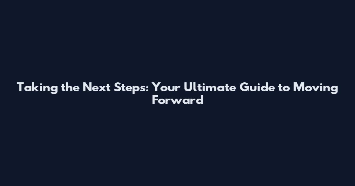 Taking the Next Steps: Your Ultimate Guide to Moving Forward