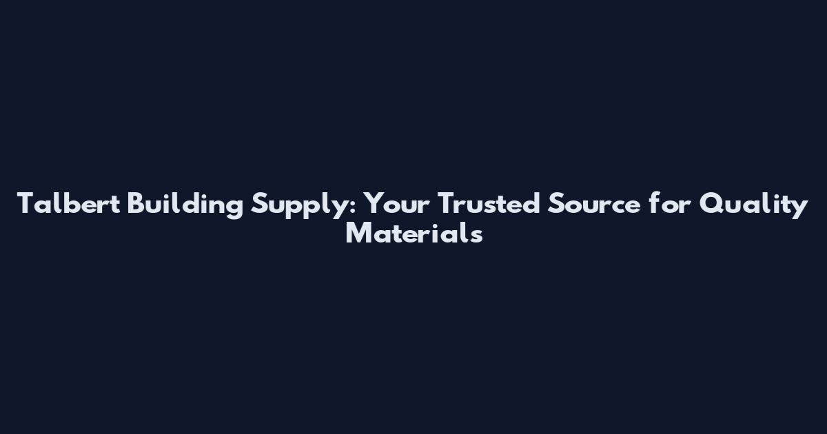 Talbert Building Supply: Your Trusted Source for Quality Materials