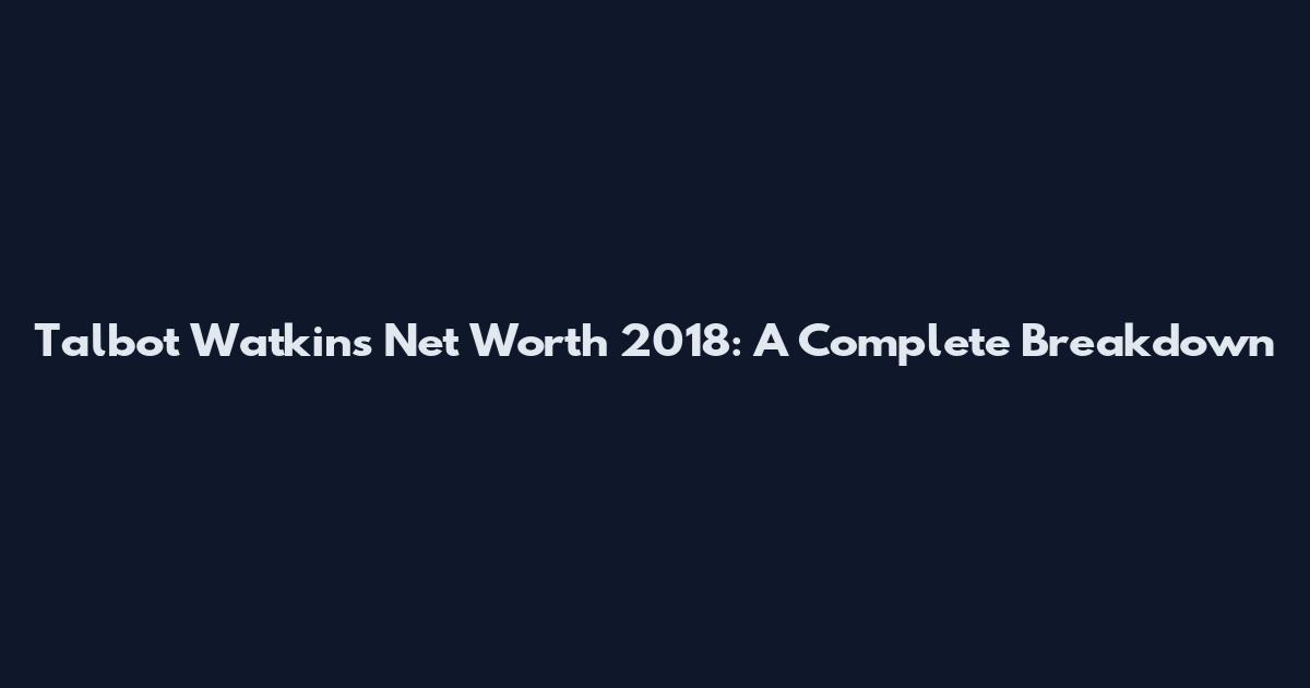 Talbot Watkins Net Worth 2018: A Complete Breakdown
