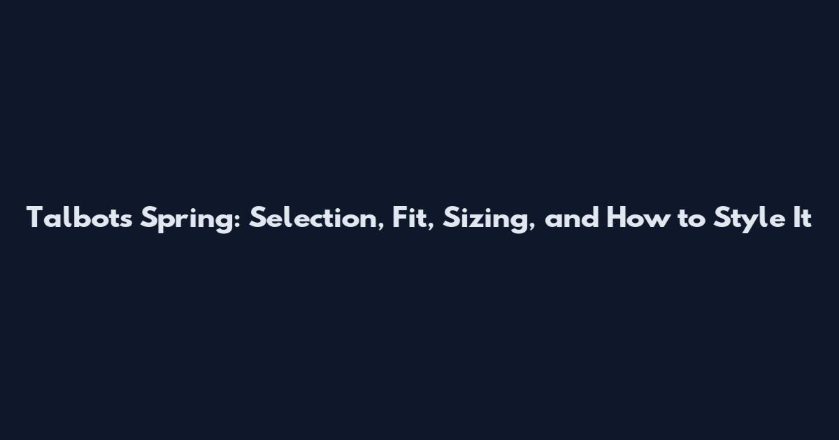 Talbots Spring: Selection, Fit, Sizing, and How to Style It