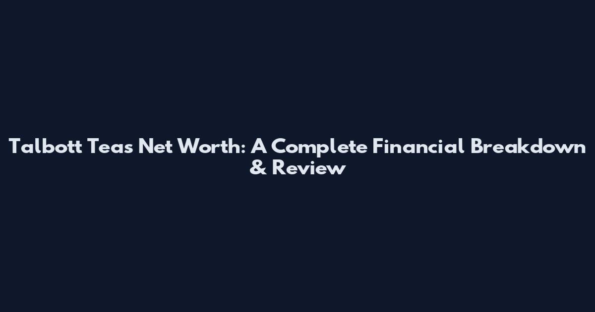 Talbott Teas Net Worth: A Complete Financial Breakdown & Review