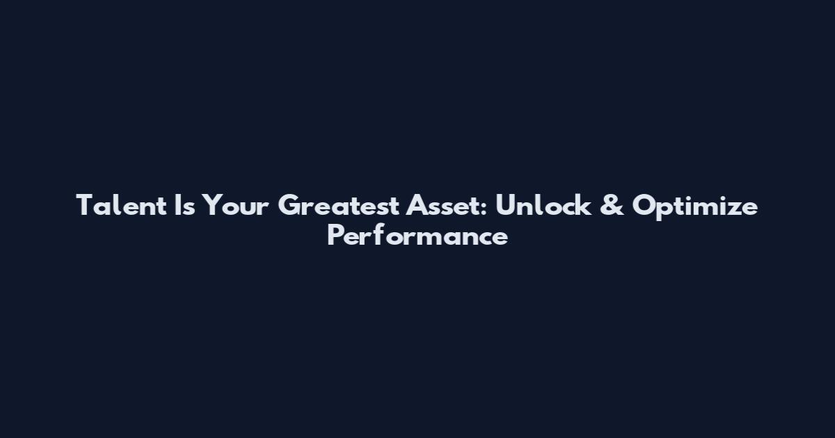 Talent Is Your Greatest Asset: Unlock & Optimize Performance