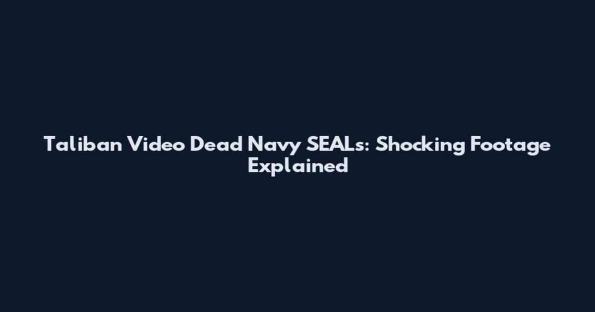 Taliban Video Dead Navy SEALs: Shocking Footage Explained