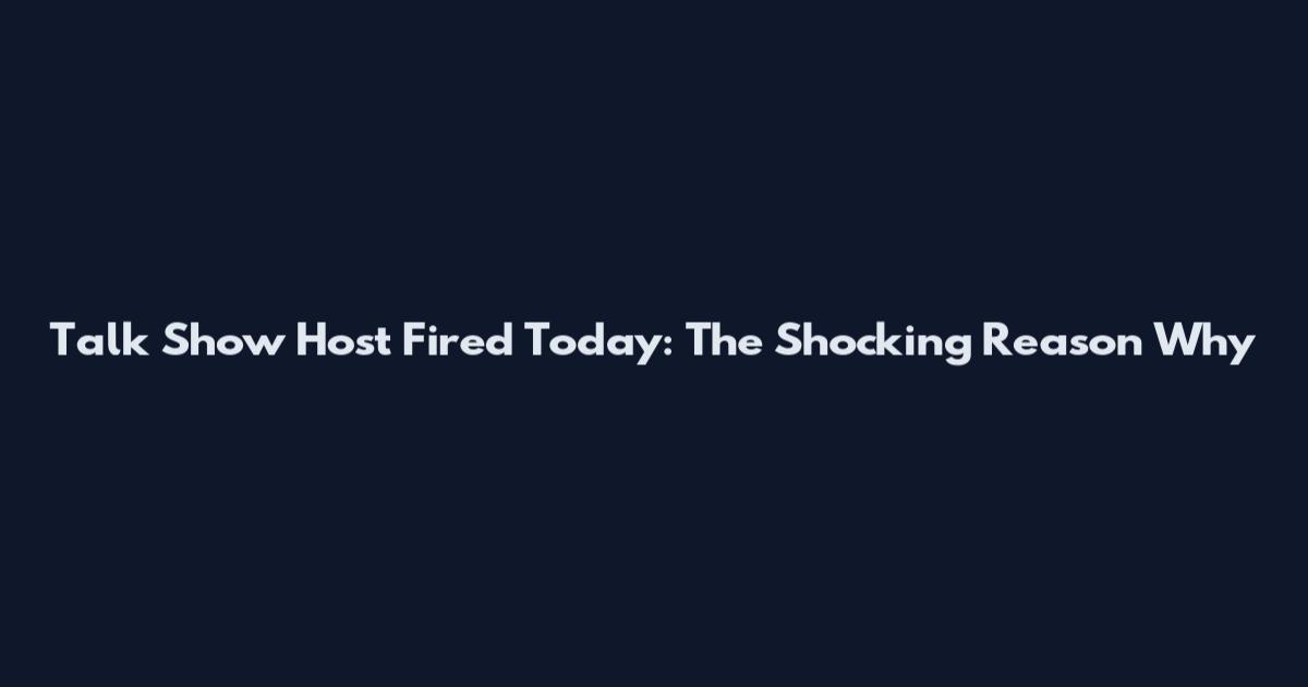 Talk Show Host Fired Today: The Shocking Reason Why