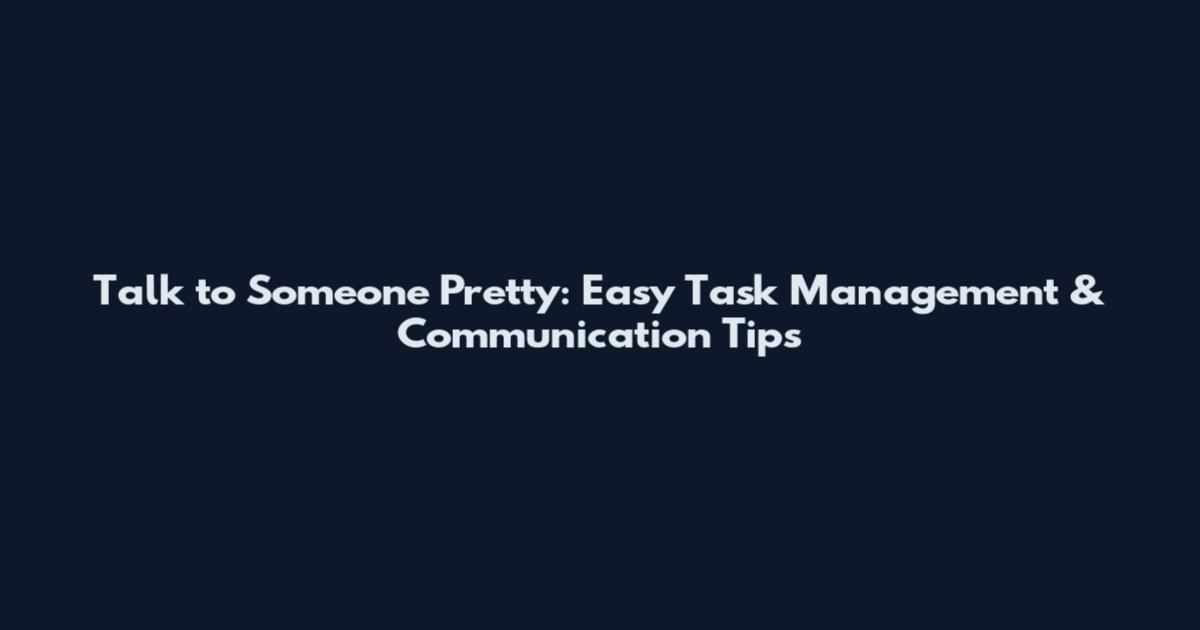 Talk to Someone Pretty: Easy Task Management & Communication Tips
