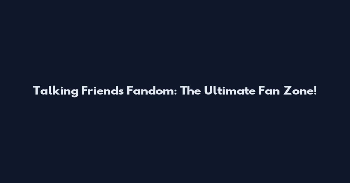 Talking Friends Fandom: The Ultimate Fan Zone!
