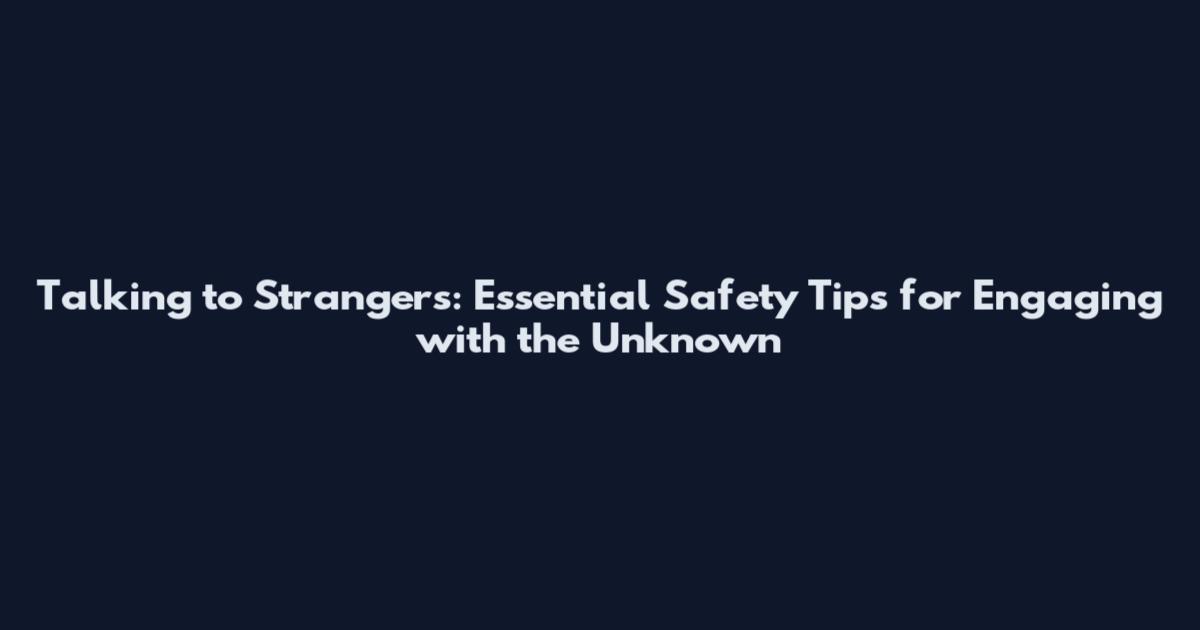 Talking to Strangers: Essential Safety Tips for Engaging with the Unknown
