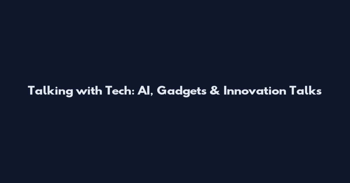 Talking with Tech: AI, Gadgets & Innovation Talks