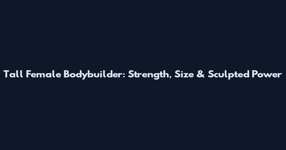 Tall Female Bodybuilder: Strength, Size & Sculpted Power