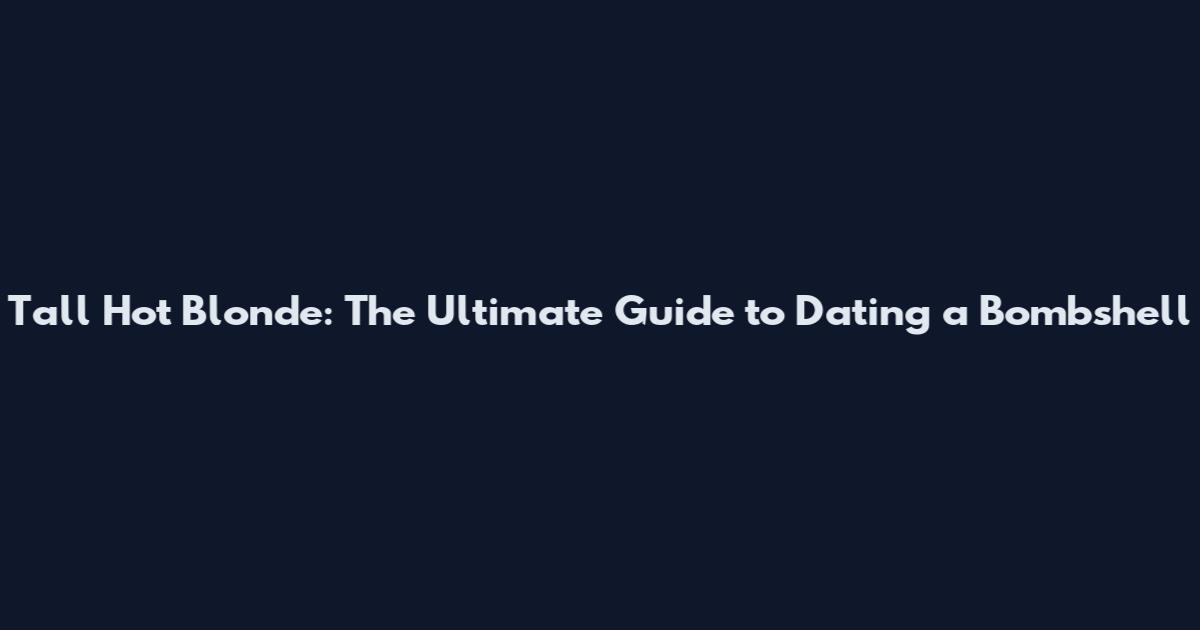 Tall Hot Blonde: The Ultimate Guide to Dating a Bombshell