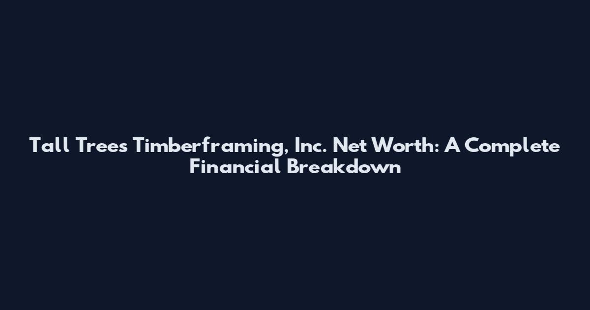 Tall Trees Timberframing, Inc. Net Worth: A Complete Financial Breakdown