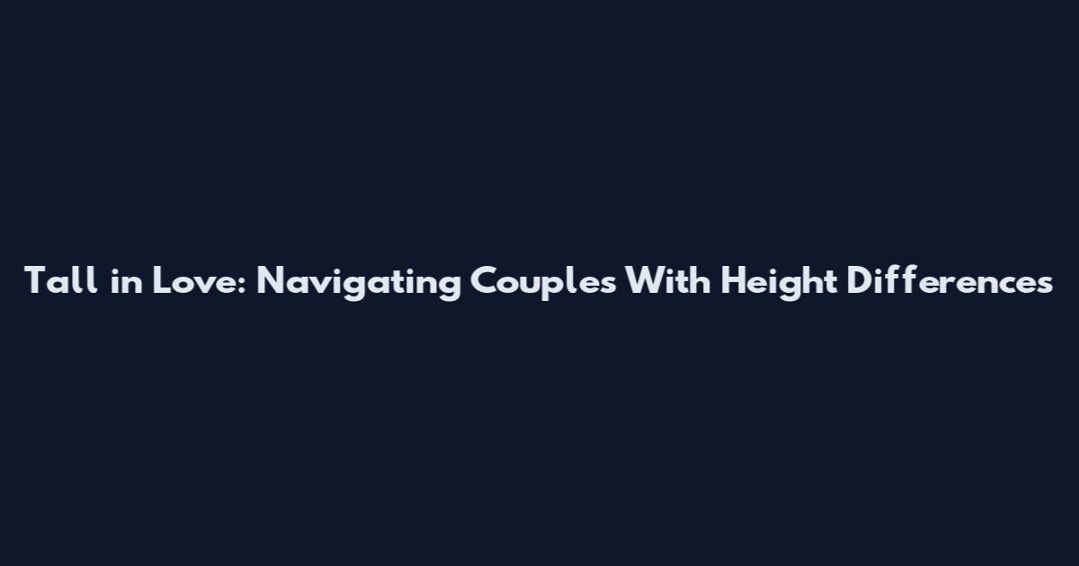 Tall in Love: Navigating Couples With Height Differences