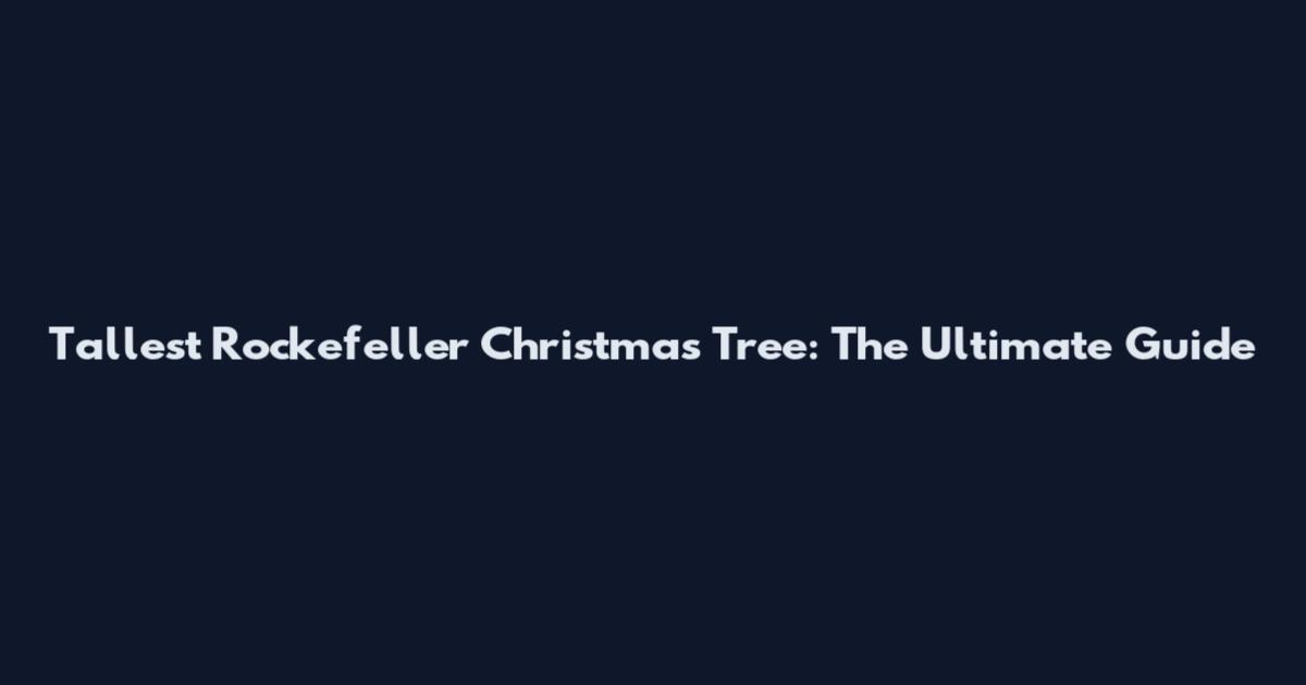 Tallest Rockefeller Christmas Tree: The Ultimate Guide