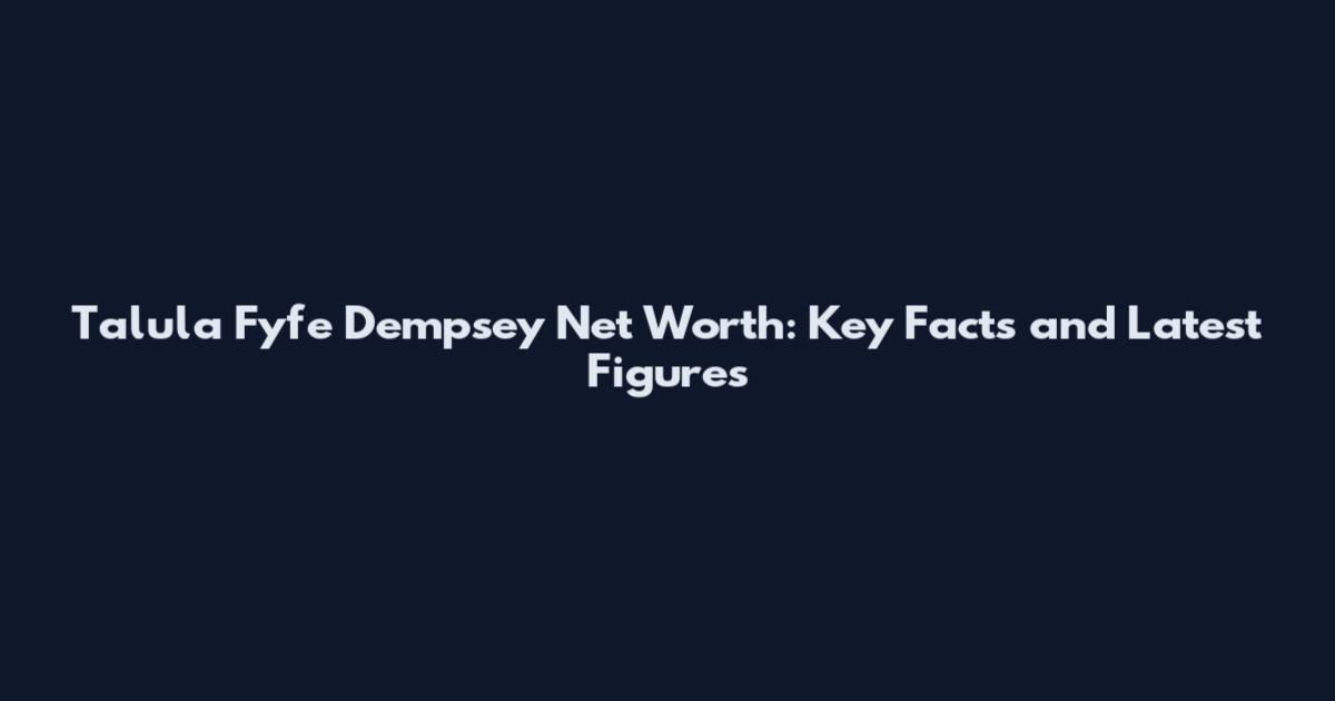 Talula Fyfe Dempsey Net Worth: Key Facts and Latest Figures