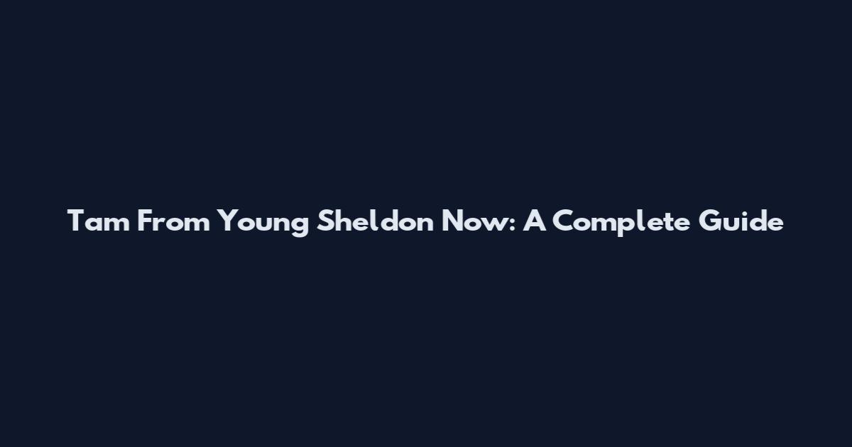 Tam From Young Sheldon Now: A Complete Guide