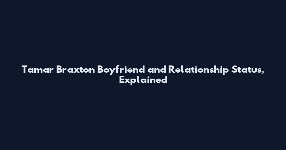 Tamar Braxton Boyfriend and Relationship Status, Explained