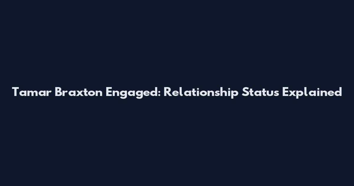 Tamar Braxton Engaged: Relationship Status Explained