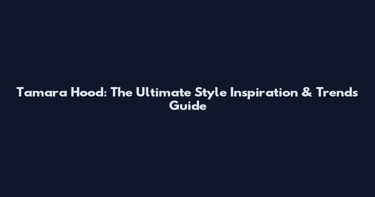 Tamara Hood: The Ultimate Style Inspiration & Trends Guide
