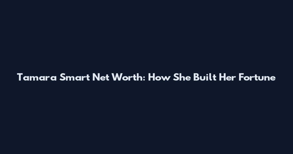 Tamara Smart Net Worth: How She Built Her Fortune