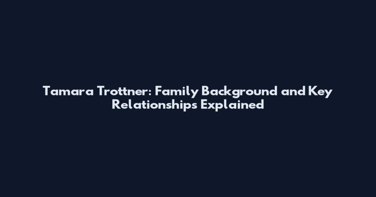 Tamara Trottner: Family Background and Key Relationships Explained