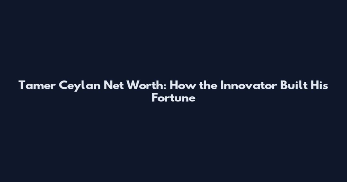 Tamer Ceylan Net Worth: How the Innovator Built His Fortune