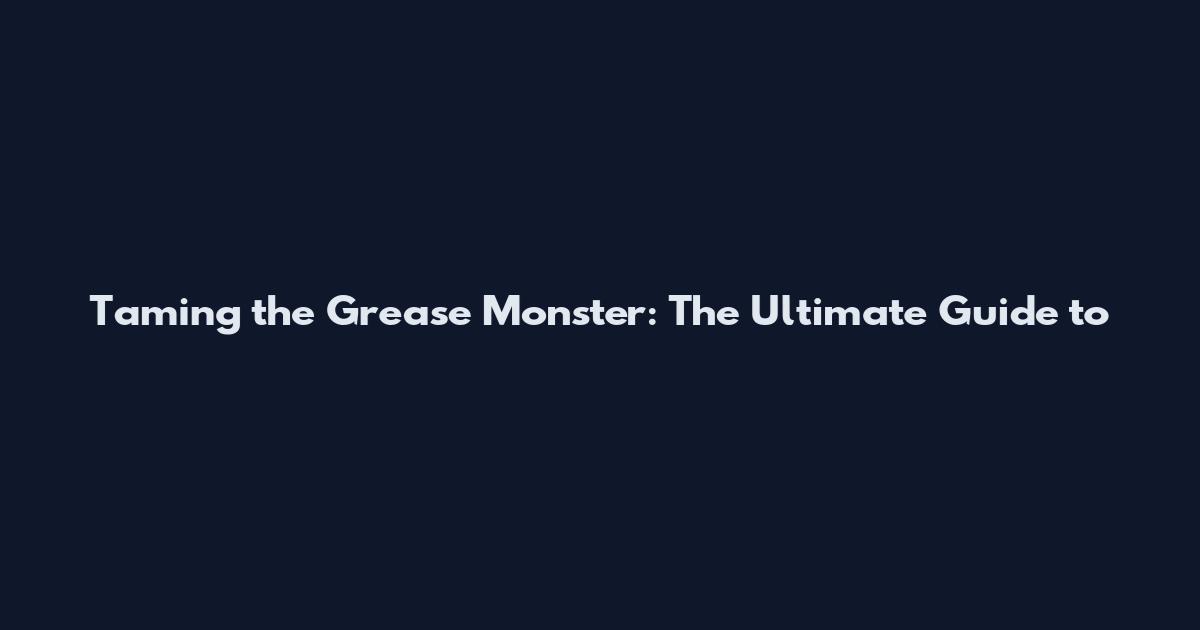 Taming the Grease Monster: The Ultimate Guide to
