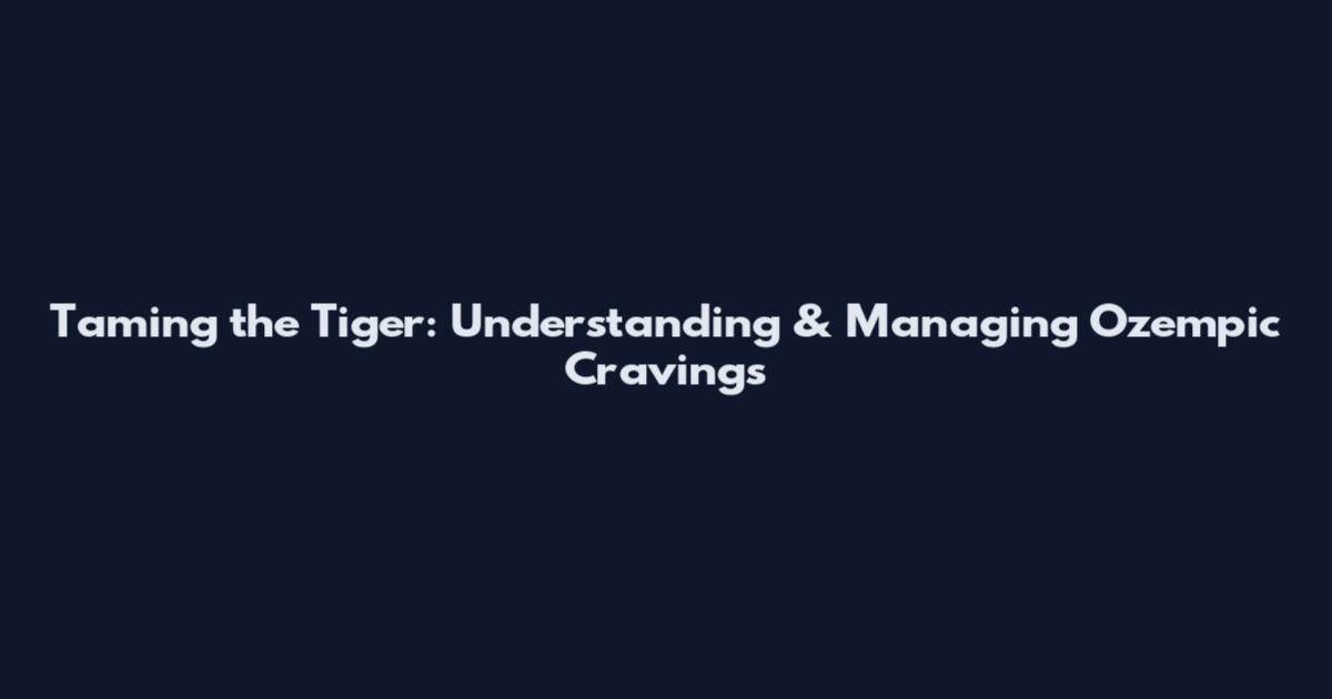 Taming the Tiger: Understanding & Managing Ozempic Cravings