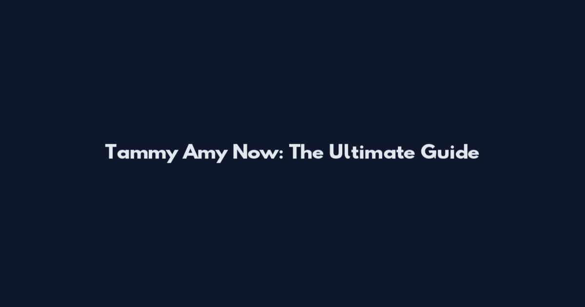 Tammy Amy Now: The Ultimate Guide