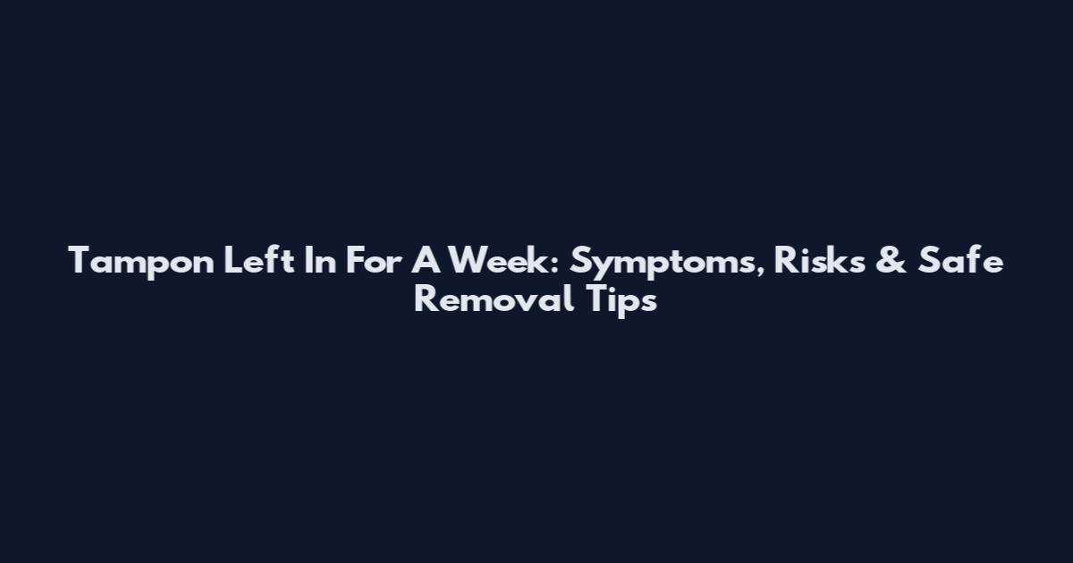 Tampon Left In For A Week: Symptoms, Risks & Safe Removal Tips