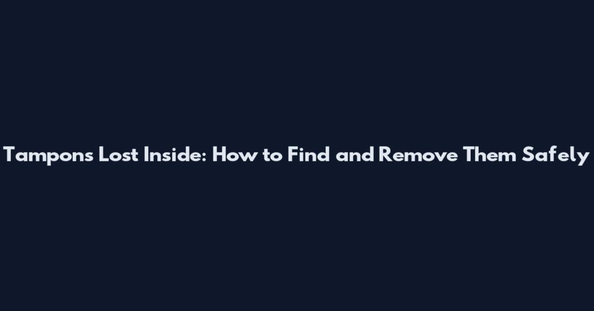 Tampons Lost Inside: How to Find and Remove Them Safely