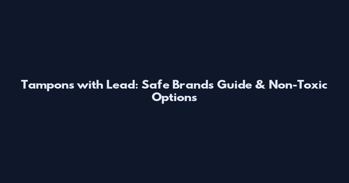 Tampons with Lead: Safe Brands Guide & Non-Toxic Options