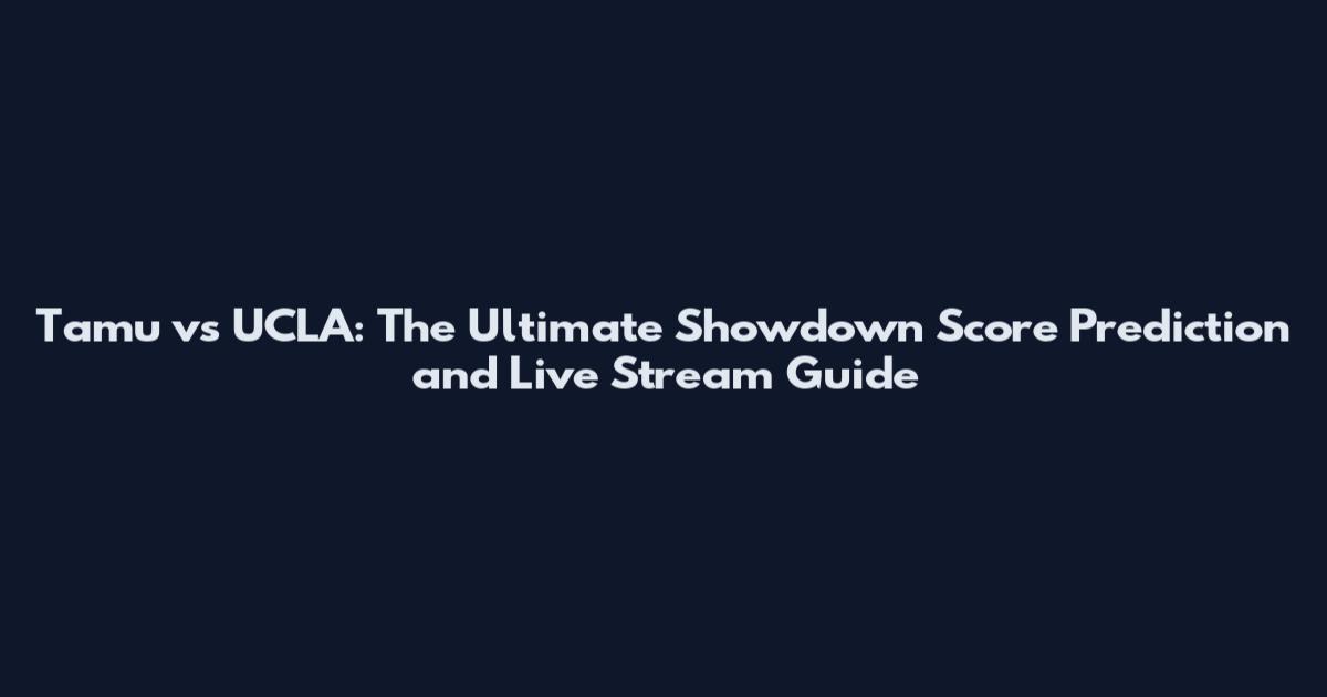 Tamu vs UCLA: The Ultimate Showdown Score Prediction and Live Stream Guide