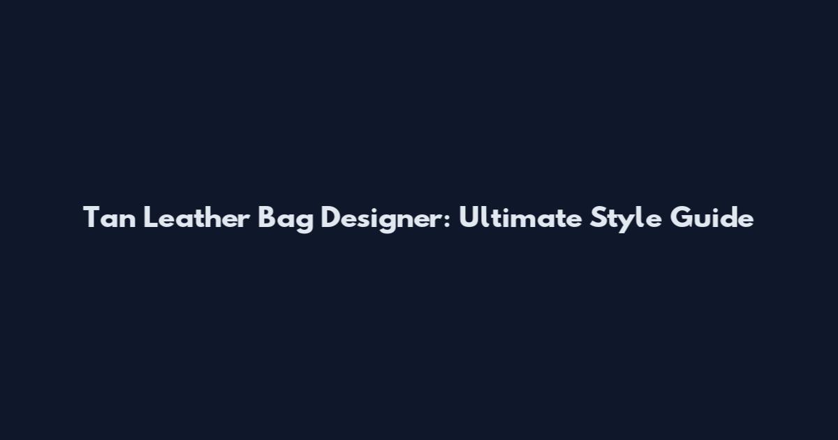 Tan Leather Bag Designer: Ultimate Style Guide
