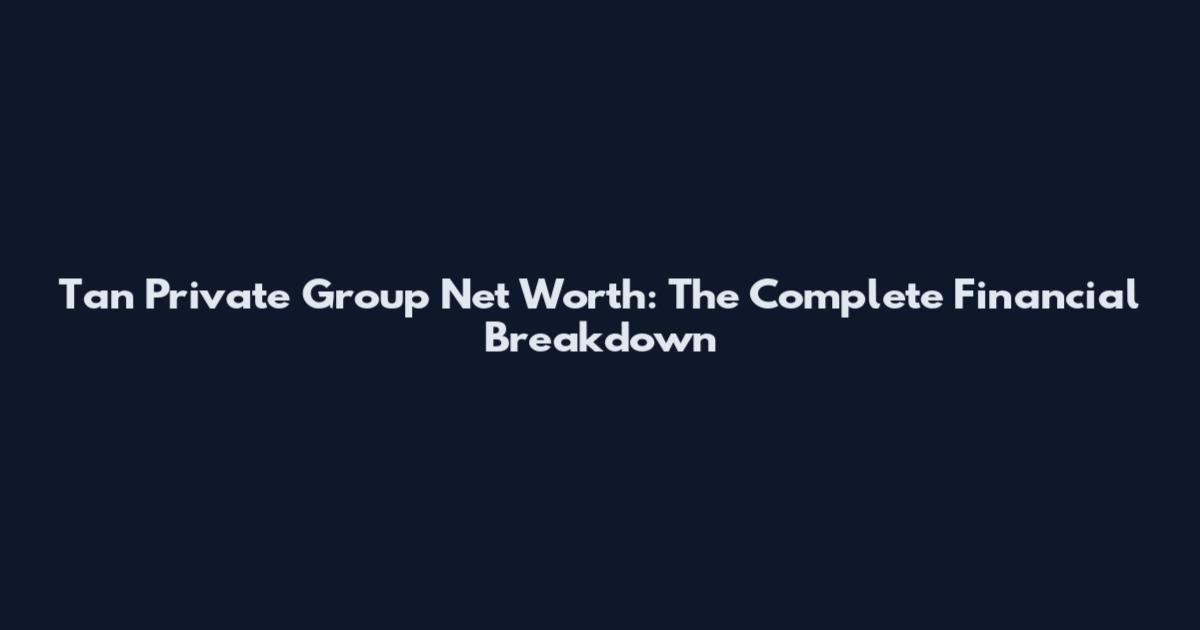 Tan Private Group Net Worth: The Complete Financial Breakdown