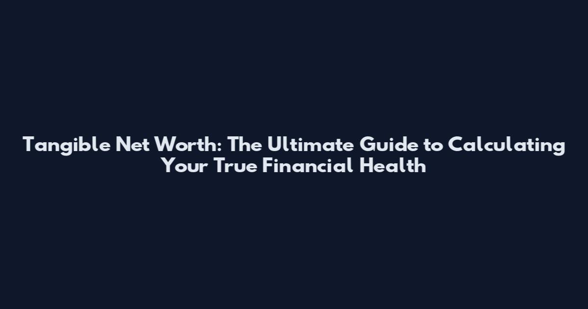 Tangible Net Worth: The Ultimate Guide to Calculating Your True Financial Health