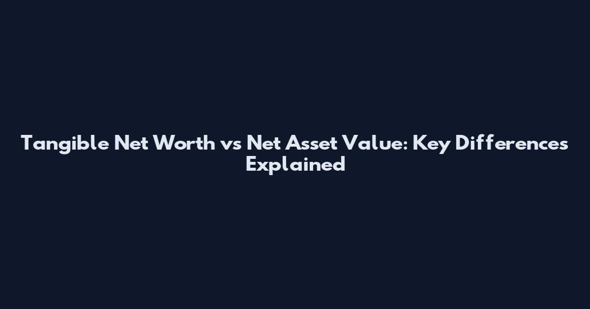 Tangible Net Worth vs Net Asset Value: Key Differences Explained