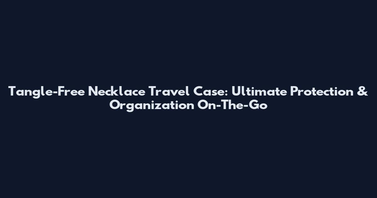 Tangle-Free Necklace Travel Case: Ultimate Protection & Organization On-The-Go