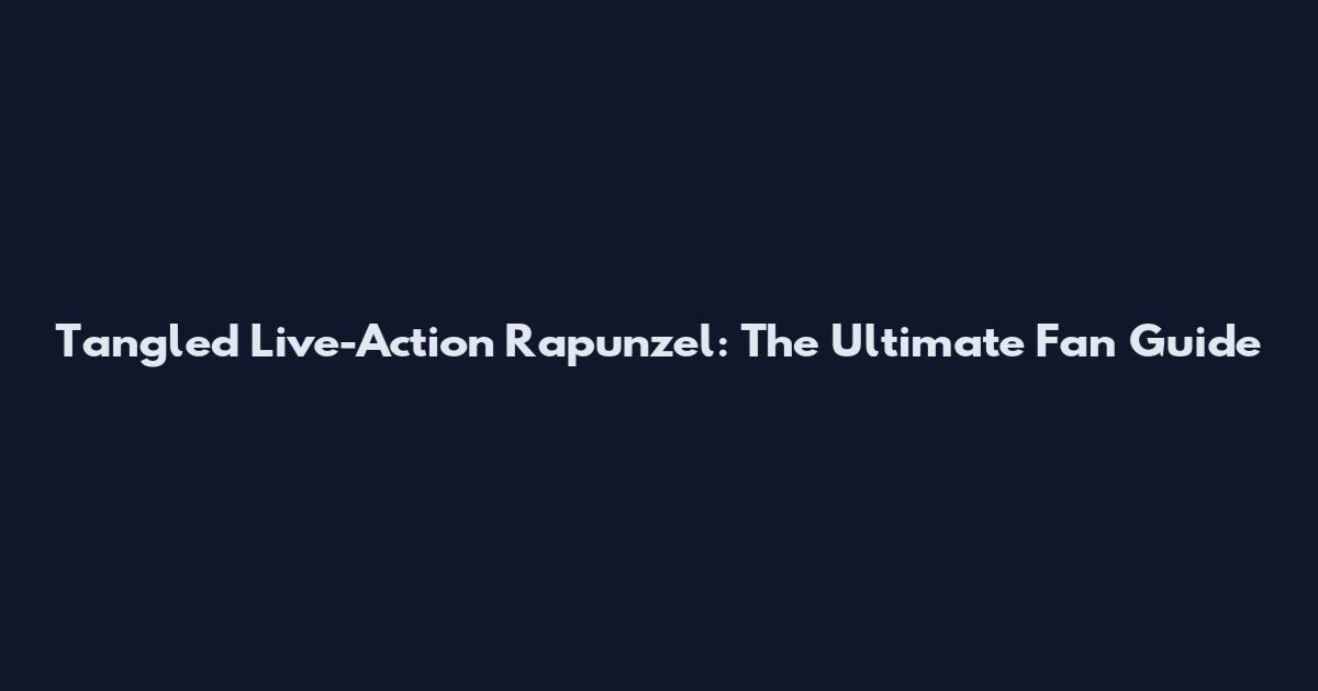 Tangled Live-Action Rapunzel: The Ultimate Fan Guide