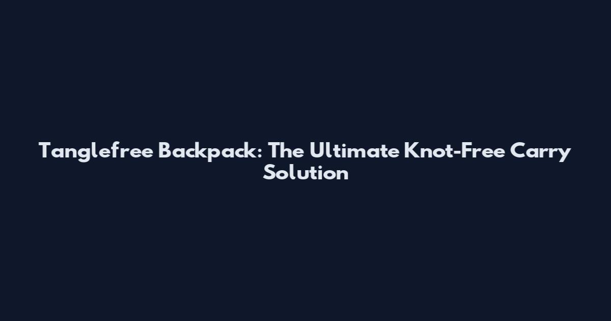Tanglefree Backpack: The Ultimate Knot-Free Carry Solution