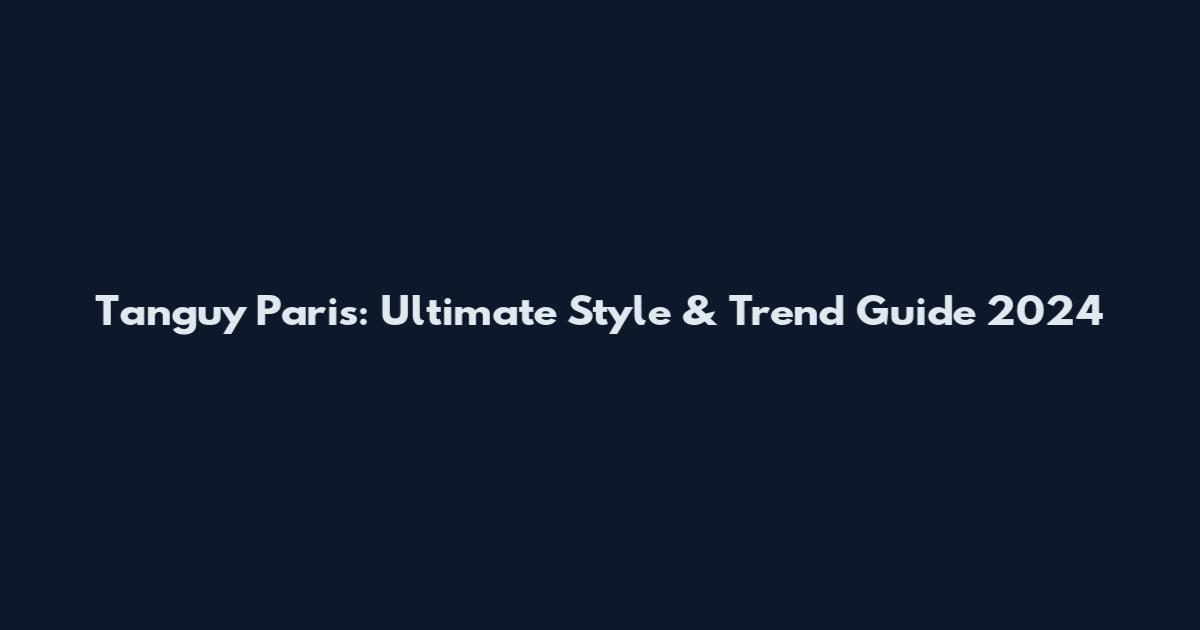 Tanguy Paris: Ultimate Style & Trend Guide 2024