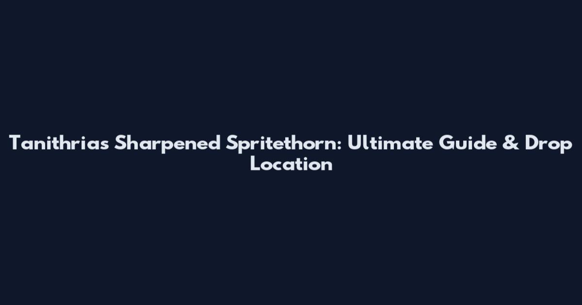 Tanithria's Sharpened Spritethorn: Ultimate Guide & Drop Location