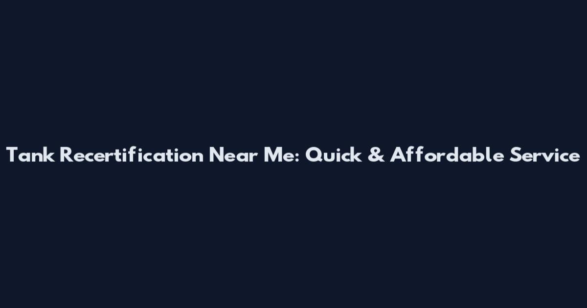 Tank Recertification Near Me: Quick & Affordable Service