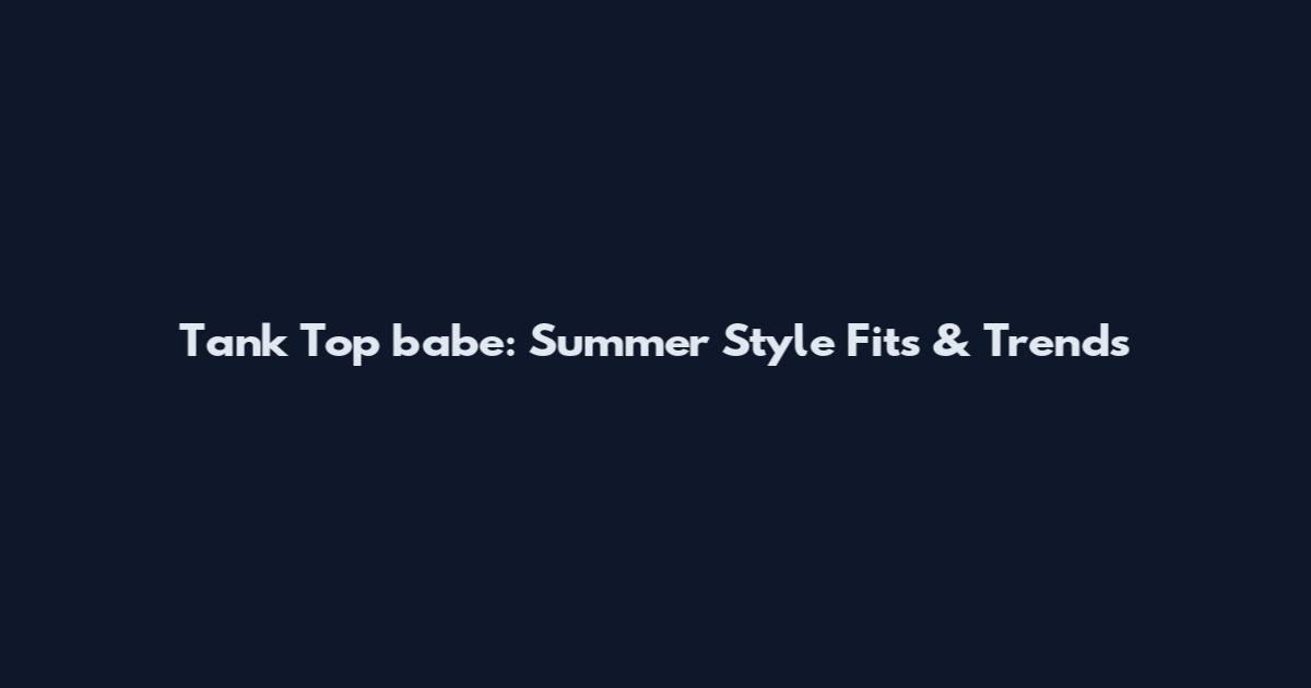 Tank Top babe: Summer Style Fits & Trends