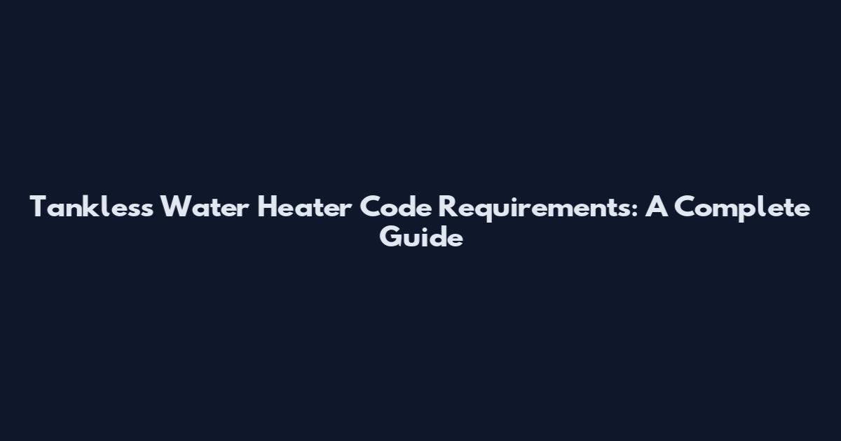 Tankless Water Heater Code Requirements: A Complete Guide