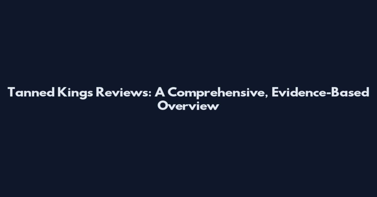 Tanned Kings Reviews: A Comprehensive, Evidence-Based Overview