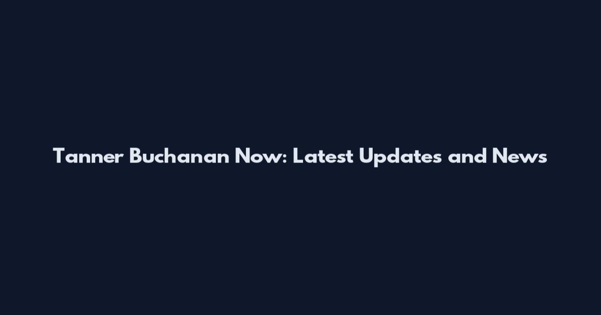 Tanner Buchanan Now: Latest Updates and News