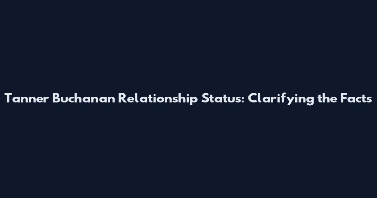 Tanner Buchanan Relationship Status: Clarifying the Facts