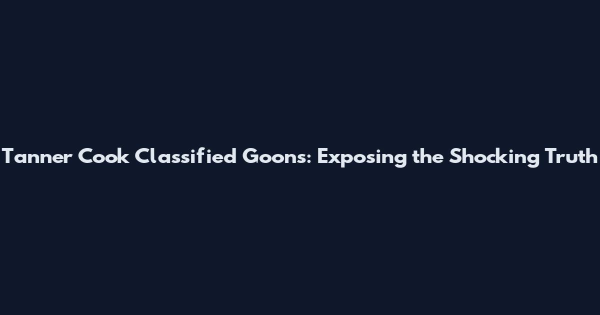Tanner Cook Classified Goons: Exposing the Shocking Truth