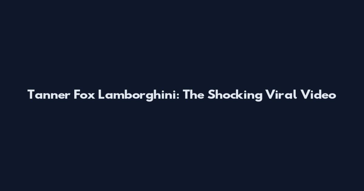 Tanner Fox Lamborghini: The Shocking Viral Video