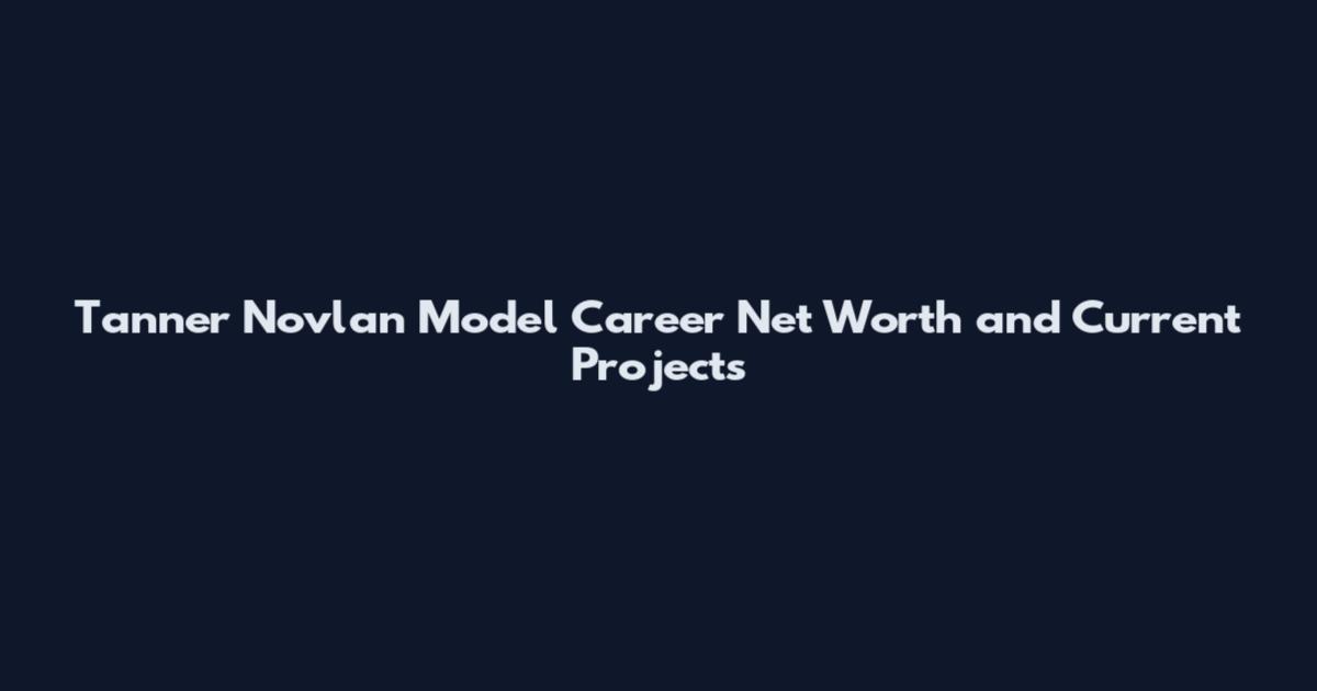 Tanner Novlan Model Career Net Worth and Current Projects